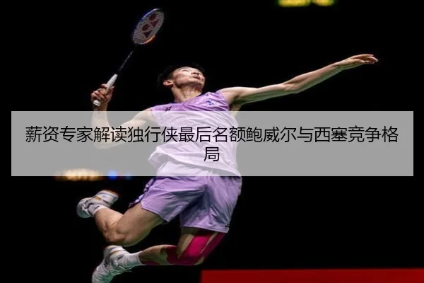 薪资专家解读独行侠最后名额鲍威尔与西塞竞争格局